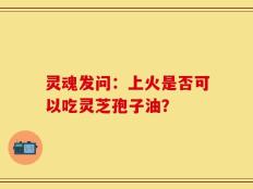 灵魂发问：上火是否可以吃灵芝孢子油？