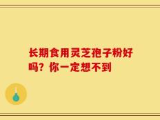 长期食用灵芝孢子粉好吗？你一定想不到