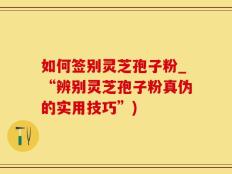 如何签别灵芝孢子粉_“辨别灵芝孢子粉真伪的实用技巧”)