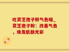吃灵芝孢子粉气色暗_灵芝孢子粉：改善气色，焕发肌肤光彩