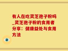 有人在吃灵芝孢子粉吗_灵芝孢子粉的食用者分享：健康益处与食用方法