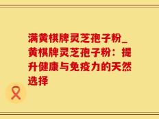 满黄棋牌灵芝孢子粉_黄棋牌灵芝孢子粉：提升健康与免疫力的天然选择