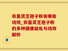 农垦灵芝孢子粉有哪些功效_农垦灵芝孢子粉的多种健康益处与功效解析