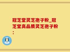 冠芝堂灵芝孢子粉_冠芝堂高品质灵芝孢子粉：
