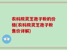 农科院灵芝孢子粉的价格(农科院灵芝孢子粉售价详解)