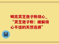 喝完灵芝孢子粉烧心_“灵芝孢子粉：缓解烧心不适的天然选择”