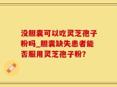 没胆囊可以吃灵芝孢子粉吗_胆囊缺失患者能否服用灵芝孢子粉？