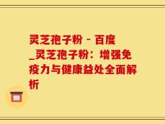 灵芝孢子粉 - 百度_灵芝孢子粉：增强免疫力与健康益处全面解析