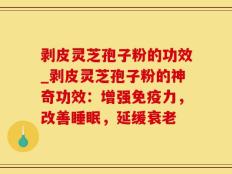 剥皮灵芝孢子粉的功效_剥皮灵芝孢子粉的神奇功效：增强免疫力，改善睡眠，延缓衰老