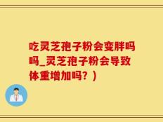 吃灵芝孢子粉会变胖吗吗_灵芝孢子粉会导致体重增加吗？)