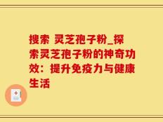 搜索 灵芝孢子粉_探索灵芝孢子粉的神奇功效：提升免疫力与健康生活