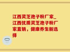 江西灵芝孢子粉厂家_江西优质灵芝孢子粉厂家直销，健康养生新选择