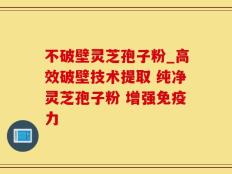 不破壁灵芝孢子粉_高效破壁技术提取 纯净灵芝孢子粉 增强免疫力