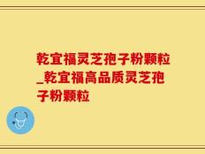 乾宜福灵芝孢子粉颗粒_乾宜福高品质灵芝孢子粉颗粒