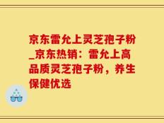 京东雷允上灵芝孢子粉_京东热销：雷允上高品质灵芝孢子粉，养生保健优选