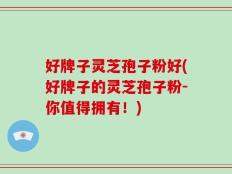 好牌子灵芝孢子粉好(好牌子的灵芝孢子粉-你值得拥有！)