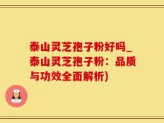 泰山灵芝孢子粉好吗_泰山灵芝孢子粉：品质与功效全面解析)