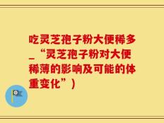 吃灵芝孢子粉大便稀多_“灵芝孢子粉对大便稀薄的影响及可能的体重变化”)