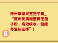 德州破壁灵芝孢子粉_“德州优质破壁灵芝孢子粉，高效吸收，健康养生新选择”)