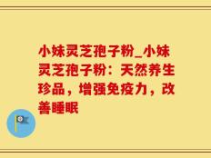 小妹灵芝孢子粉_小妹灵芝孢子粉：天然养生珍品，增强免疫力，改善睡眠