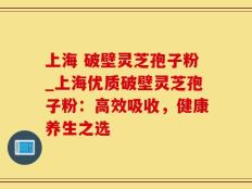 上海 破壁灵芝孢子粉_上海优质破壁灵芝孢子粉：高效吸收，健康养生之选