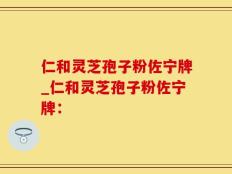 仁和灵芝孢子粉佐宁牌_仁和灵芝孢子粉佐宁牌：
