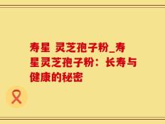 寿星 灵芝孢子粉_寿星灵芝孢子粉：长寿与健康的秘密