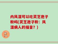 内风湿可以吃灵芝孢子粉吗(灵芝孢子粉：风湿病人的福音？)