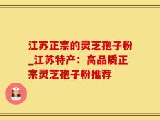 江苏正宗的灵芝孢子粉_江苏特产：高品质正宗灵芝孢子粉推荐