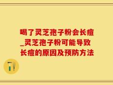喝了灵芝孢子粉会长痘_灵芝孢子粉可能导致长痘的原因及预防方法