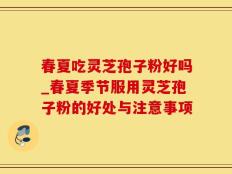 春夏吃灵芝孢子粉好吗_春夏季节服用灵芝孢子粉的好处与注意事项