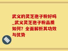武义的灵芝孢子粉好吗_武义灵芝孢子粉品质如何？全面解析其功效与优势