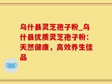 乌什县灵芝孢子粉_乌什县优质灵芝孢子粉：天然健康，高效养生佳品