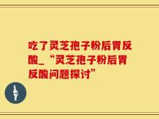 吃了灵芝孢子粉后胃反酸_“灵芝孢子粉后胃反酸问题探讨”