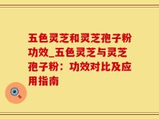 五色灵芝和灵芝孢子粉功效_五色灵芝与灵芝孢子粉：功效对比及应用指南