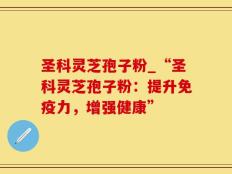 圣科灵芝孢子粉_“圣科灵芝孢子粉：提升免疫力，增强健康”