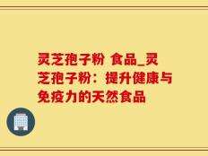 灵芝孢子粉 食品_灵芝孢子粉：提升健康与免疫力的天然食品