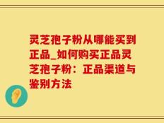 灵芝孢子粉从哪能买到正品_如何购买正品灵芝孢子粉：正品渠道与鉴别方法