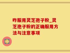 咋服用灵芝孢子粉_灵芝孢子粉的正确服用方法与注意事项