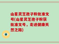 山星灵芝孢子粉批准文号(山星灵芝孢子粉获批准文号，走进健康天然之路)