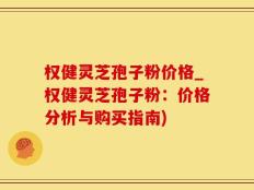 权健灵芝孢子粉价格_权健灵芝孢子粉：价格分析与购买指南)