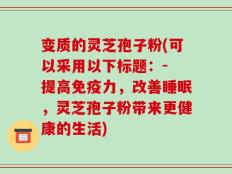 变质的灵芝孢子粉(可以采用以下标题：- 提高免疫力，改善睡眠，灵芝孢子粉带来更健康的生活)