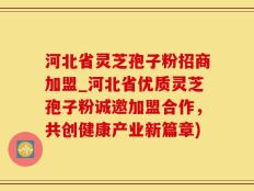 河北省灵芝孢子粉招商加盟_河北省优质灵芝孢子粉诚邀加盟合作，共创健康产业新篇章)