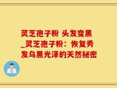 灵芝孢子粉 头发变黑_灵芝孢子粉：恢复秀发乌黑光泽的天然秘密