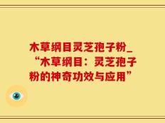 木草纲目灵芝孢子粉_“木草纲目：灵芝孢子粉的神奇功效与应用”