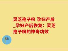 灵芝孢子粉 孕妇产后_孕妇产后恢复：灵芝孢子粉的神奇功效