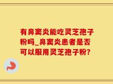 有鼻窦炎能吃灵芝孢子粉吗_鼻窦炎患者是否可以服用灵芝孢子粉？