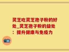 灵芝吃灵芝孢子粉的好处_灵芝孢子粉的益处：提升健康与免疫力