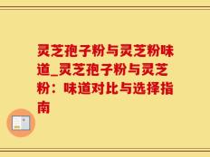 灵芝孢子粉与灵芝粉味道_灵芝孢子粉与灵芝粉：味道对比与选择指南
