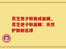 灵芝孢子粉做成面膜_灵芝孢子粉面膜：天然护肤新选择